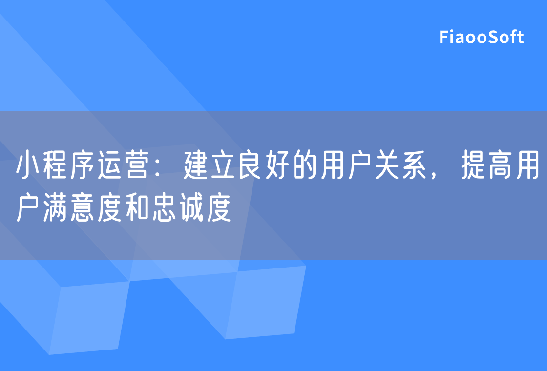 小程序運(yùn)營(yíng)：建立良好的用戶關(guān)系，提高用戶滿意度和忠誠(chéng)度